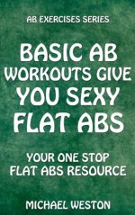 Basic Ab Workouts Give You Sexy Flat Abs: Your one-stop flat abs resource (Ab Exercises Series) - Michael Weston, Joyce Zborower