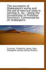 The succession of Shakespere's works and the use of metrical tests in settling it, &c.; being the in - Furnivall, Frederick James