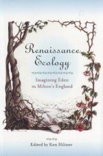 Renaissance Ecology: Imagining Eden in Milton's England - Ken Hiltner, Barbara Kiefer Lewalski, Alan Rudrum, William Shullenberger, Karen L. Edwards, June Sturrock, Ann Torday Gulden, Wendy Furman-Adams, Joan Blythe, Richard DuRocher, Jeffrey S. Theis, Diane McColley