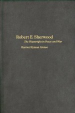 Robert E. Sherwood: The Playwright in Peace and War - Harriet Hyman Alonso