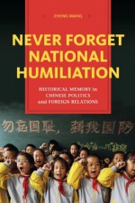 Never Forget National Humiliation: Historical Memory in Chinese Politics and Foreign Relations (Contemporary Asia in the World) - Wang Zheng