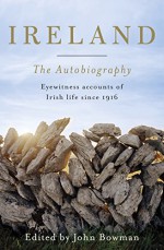 Ireland: The Autobiography: Eyewitness accounts of Irish life since 1916 - John Bowman, John Bowman