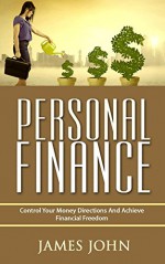 Personal Finance: Control Your Money Directions and Achieve Financial Freedom - JAMES JOHN