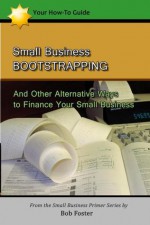 Small Business Bootstrapping: And Other Alternative Ways to Finance Your Small Business - Bob Foster