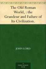 The Old Roman World, : the Grandeur and Failure of Its Civilization. - John Lord