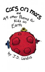 Cars on Mars: And 49 other Poems for Kids on Earth - J.D. Landis, Denise Landis