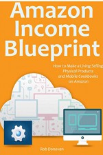 AMAZON INCOME BLUEPRINT: How to Make a Living Selling Physical Products and Mobile Cookbooks on Amazon - Rob Donovan