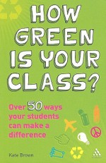 How Green is Your Class?: Over 50 Ways your Students Can Make a Difference - Kate Brown