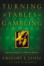 Turning the Tables on Gambling: Hope and Help for Addictive Behavior - Gregory L. Jantz, Ann McMurray