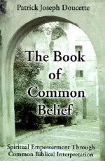 The Book of Common Belief: Spiritual Empowerment Through Common Biblical Interpretation - Patrick Doucette