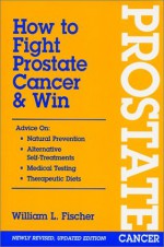 How to Fight Prostate Cancer & Win - William L. Fischer