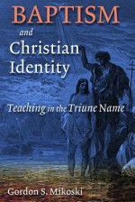 Baptism and Christian Identity: Teaching in the Triune Name - Gordon S. Mikoski