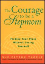 The Courage to Be a Stepmom: Finding Your Place Without Losing Yourself - Sue Patton Thoele