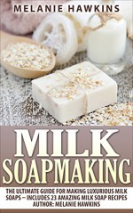 Milk Soapmaking: The Ultimate Guide For Making Luxurious Milk Soaps - Includes 23 Amazing Milk Soap Recipes (How To Make Natural Soap, Homemade Soap, Skin Care) - Melanie Hawkins