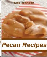 Pecan Recipes: Get Great Ideas For Pecan Cookie Recipes, Candied Pecans Recipe, Pecan Bars Recipe, Pecan Pie and Much More - Lois Johnson