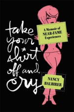 Take Your Shirt Off and Cry: A Memoir of Near-Fame Experiences - Nancy Balbirer