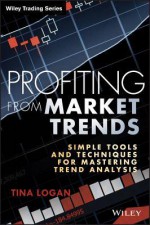 Profiting from Market Trends: Simple Tools and Techniques for Mastering Trend Analysis - Tina Logan