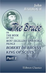 The Bruce: Or, The Book of the Most Excellent and Noble Prince, Robert de Broyss, King of Scots. Part 1 - John Barbour