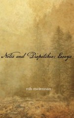 Notes and Dispatches: Essays - rob mclennan