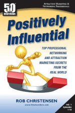 Positively Influential: Top Professional Networking and Attraction Marketing Secrets from the Real World (Positively Influential (50 Interviews)) - Rob Christensen