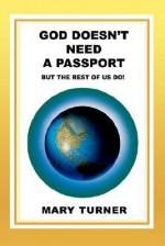 God Doesn't Need a Passport: But the Rest of Us Do! - Mary Turner