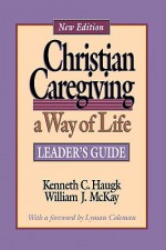 Christian Caregiving: A Way of Life : Leader's Guide - Kenneth C. Haugk