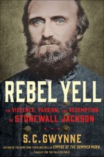 Rebel Yell: The Violence, Passion, and Redemption of Stonewall Jackson - S.C. Gwynne