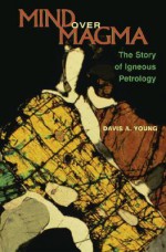 Mind Over Magma: The Story of Igneous Petrology - Davis A. Young