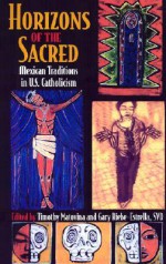 Horizons of the Sacred: Mexican Traditions in U.S. Catholicism - Timothy Matovina, Gary Riebe-Estrella