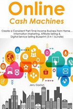 Online Cash Machines: Create a Consistent Part-Time Income Business from Home... Information Marketing, Affiliate Selling & Digital Service Selling Blueprint (3 in 1 bundle) - Jerry Gaston