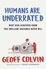 Humans Are Underrated: What High Achievers Know That Brilliant Machines Never Will by Colvin, Geoff(August 4, 2015) Hardcover - Geoff Colvin