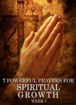 7 Powerful Prayers For Spiritual Growth -Week 1 (3 Weeks of Spiritual Growth) - Adam Houge