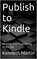 Publish to Kindle: Writing and Publishing to Kindle - Kenneth Martin