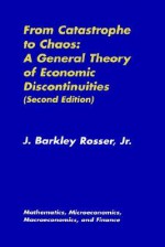 From Catastrophe to Chaos: A General Theory of Economic Discontinuities: Volume I: Mathematics, Microeconomics, Macroeconomics, and Finance - J. Barkley Rosser Jr.