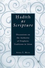 Hadith as Scripture: Discussions on the Authority of Prophetic Traditions in Islam - Aisha Y. Musa