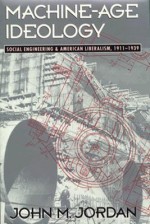 Machine-Age Ideology: Social Engineering and American Liberalism, 1911-1939 - John M. Jordan