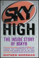 Sky High - The Amazing Story of BSKYB-and the Egos, Deals and Ambitions That Revolutionized TV Broadcasting - Mathew Horsman