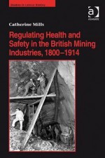 Regulating Health And Safety In The British Mining Industries, 18001914 (Studies In Labour History) - Catherine Mills