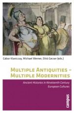 Multiple Antiquities -- Multiple Modernities: Ancient Histories in Nineteenth Century European Cultures - Otto Gecser, Michael Werner