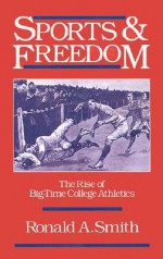 Sports and Freedom: The Rise of Big-Time College Athletics - Ronald A. Smith