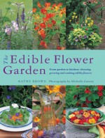 The Edible Flower Garden: From Garden to Kitchen: Choosing, Growing and Cooking Edible Flowers - Kathy Brown