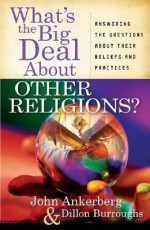 What's the Big Deal about Other Religions?: Answering the Questions about Their Beliefs and Practices - John Ankerberg, Dillon Burroughs