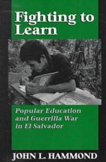 Fighting to Learn: Popular Education and Guerilla War in El Salvador - John L. Hammond