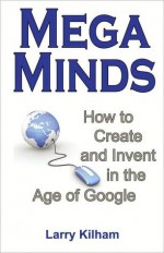 MegaMinds: How to Create and Invent in the Age of Google - Larry Kilham, Tony Huston