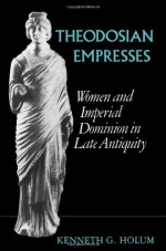 Theodosian Empresses: Women and Imperial Dominion in Late Antiquity (Transformation of the Classical Heritage) - Kenneth G. Holum