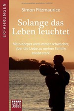 Solange das Leben leuchtet: Mein Körper wird immer schwächer, aber die Liebe zu meiner Familie bleibt stark (Erfahrungen. Bastei Lübbe Taschenbücher) - Simon Fitzmaurice, Isabell Lorenz