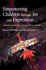 Empowering Children Through Art and Expression: Culturally Sensitive Ways of Healing Trauma and Grief - Bruce St Thomas, Paul Johnson