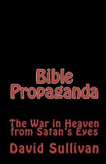 Bible Propaganda: The War In Heaven From Satan's Eyes - David Sullivan