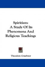 Spiritism: A Study of Its Phenomena and Religious Teachings - Theodore Graebner