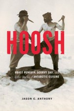 Hoosh: Roast Penguin, Scurvy Day, and Other Stories of Antarctic Cuisine - Jason C. Anthony